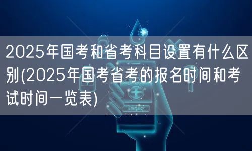 2025国考省考科目差异及报名考试时间表