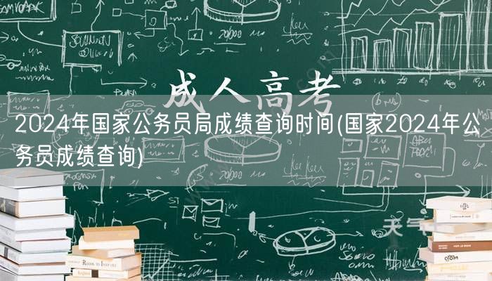 2024国家公务员局成绩查询时间公告
