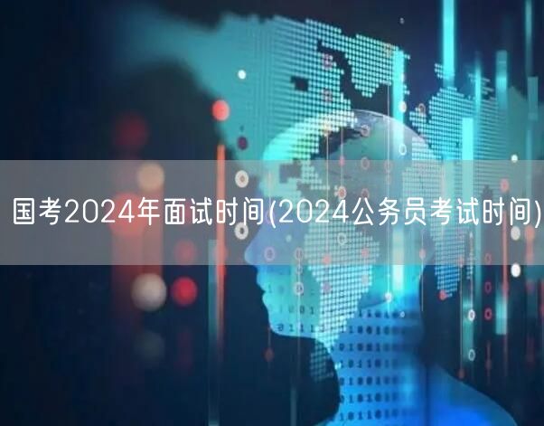 国考面试2024时间预告 公务员笔试后关