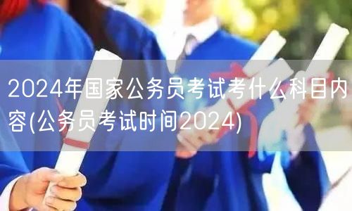 2024国考科目内容及考试时间安排