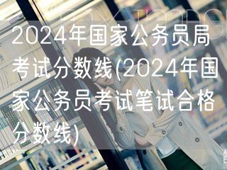 2024国考分数线及笔试合格线