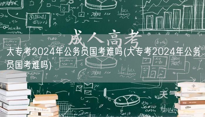 大专考2024国考难度解析与备考策略