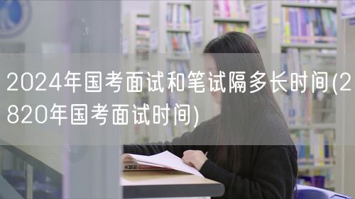 2024国考面试笔试间隔&2820国考面
