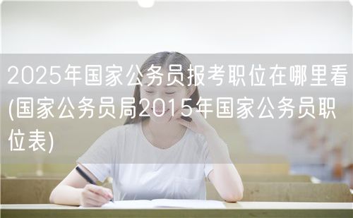 2025国考职位表查询 国家公务员局官网