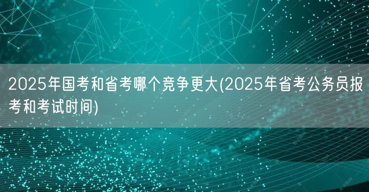 2025国考省考竞争对比及省考报考时间