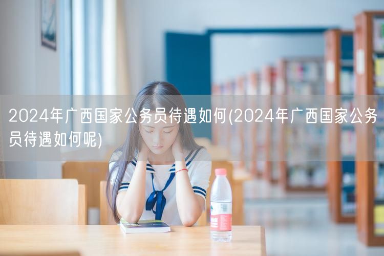 2024广西国家公务员待遇详解