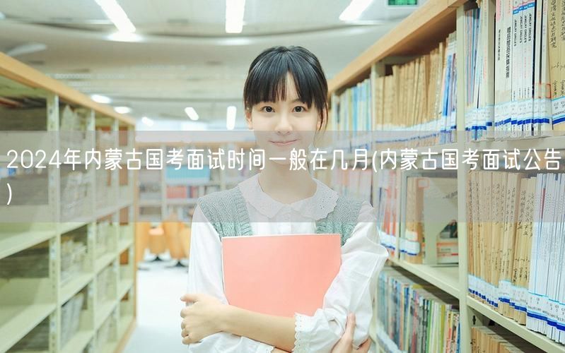 2024内蒙古国考面试时间公告 几月进行