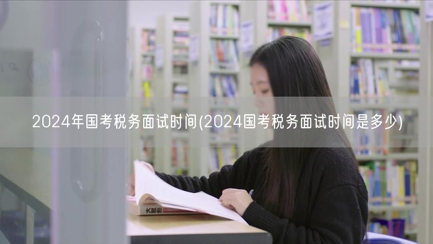 2024国考税务面试具体时间查询