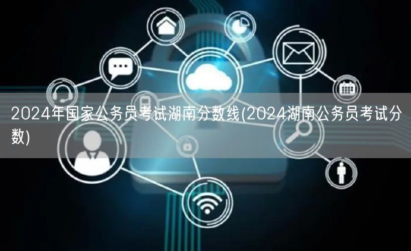 2024国考湖南公务员分数线查询