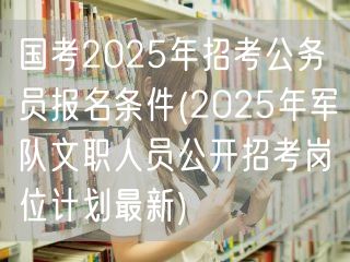 国考2025报名条件 军队文职岗位计划最