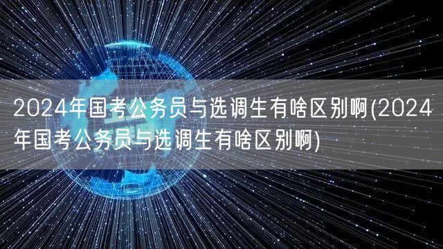 2024国考VS选调生：差异详解