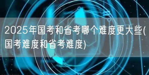 2025国考省考难度对比：国考难度更高还