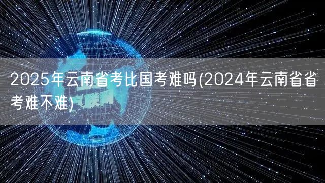 2025云南国考省考难度对比 2024省