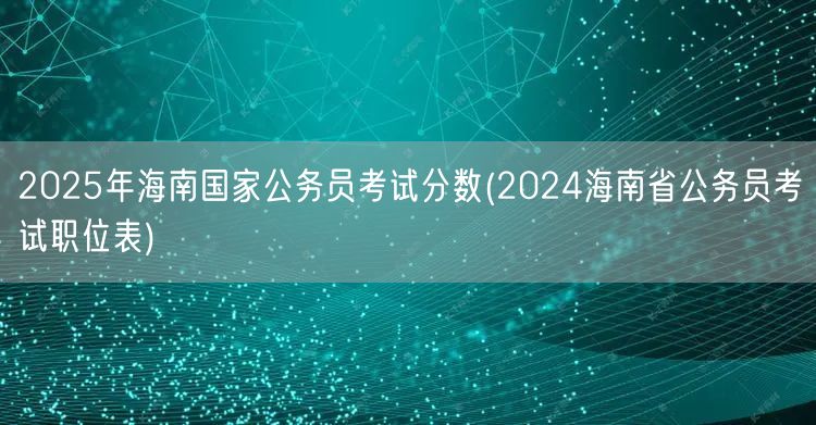 2025海南国考分数及2024省考职位表