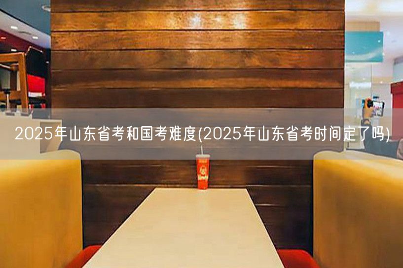 2025山东国考省考难度对比 时间确定否