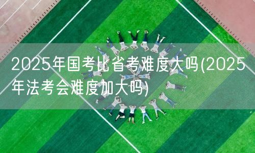 2025国考省考难度对比 法考难度预测