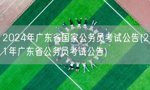 2024广东国考公告 参照21年省考公告