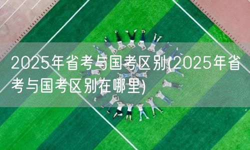 2025省考国考差异详解