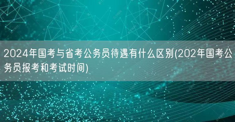 国考省考待遇差异及报考时间2024