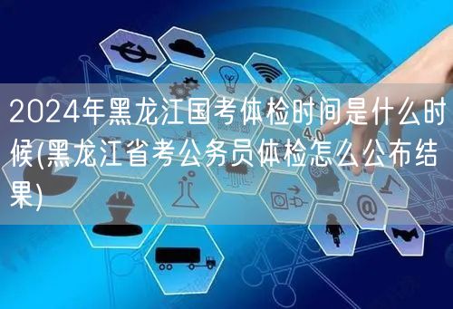 2024黑龙江国考体检时间及公布结果方式