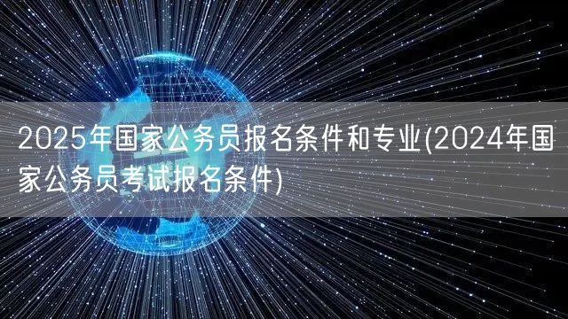 2025国考报名条件及专业（参照24年国