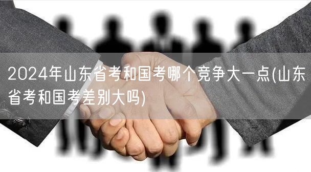 2024山东国考省考竞争对比 差异与难度