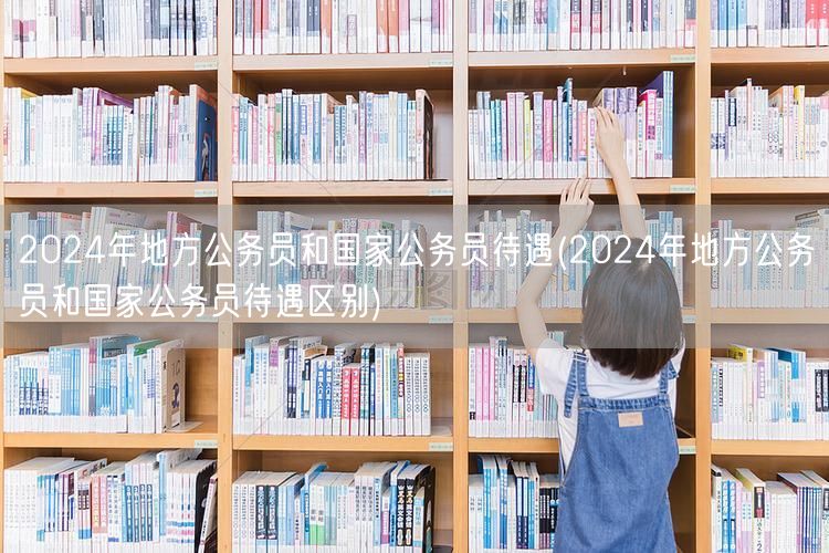 2024公务员待遇对比：地方VS国家差异