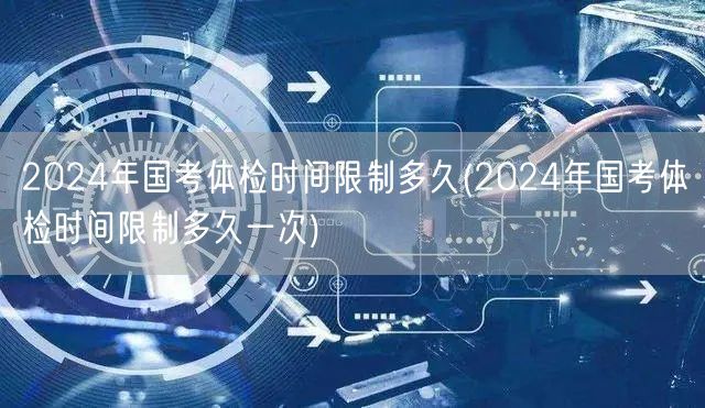 2024国考体检时限与频次详解