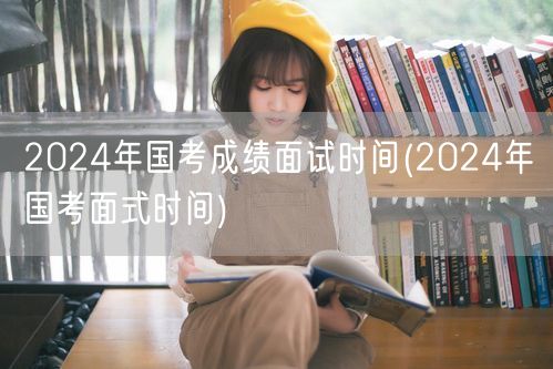 2024国考成绩面试时间公布