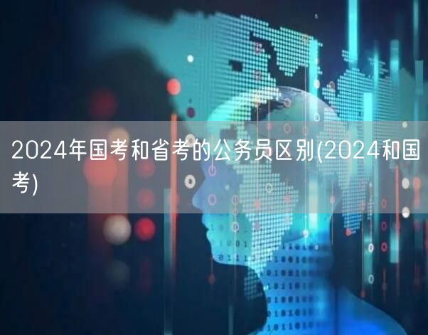 2024国考省考公务员差异解析(国考VS