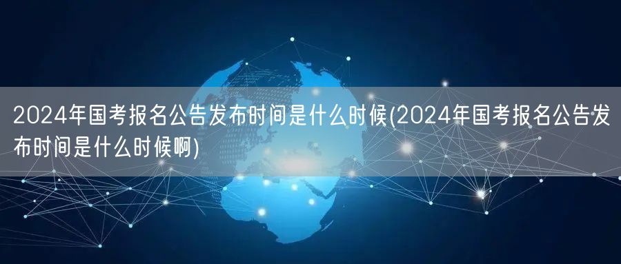 2024国考报名公告 精确发布时间查询